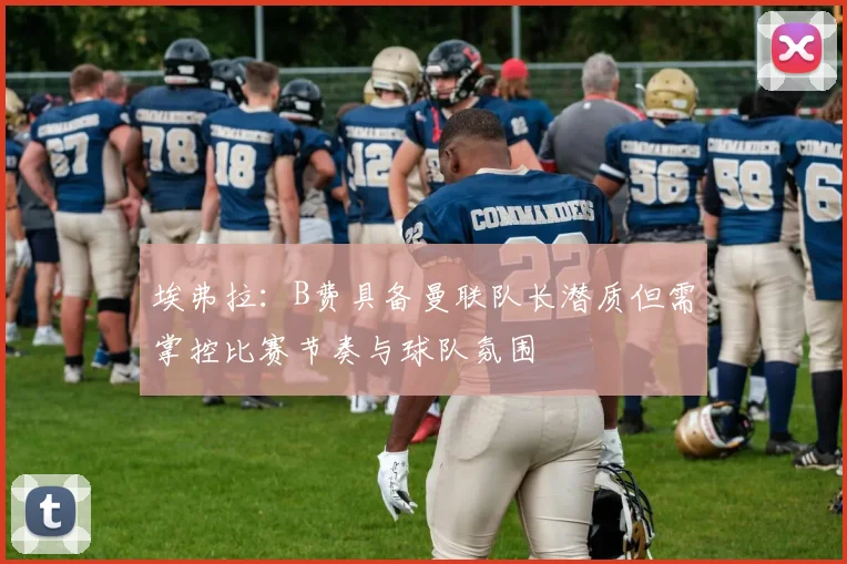 埃弗拉：B费具备曼联队长潜质但需掌控比赛节奏与球队氛围