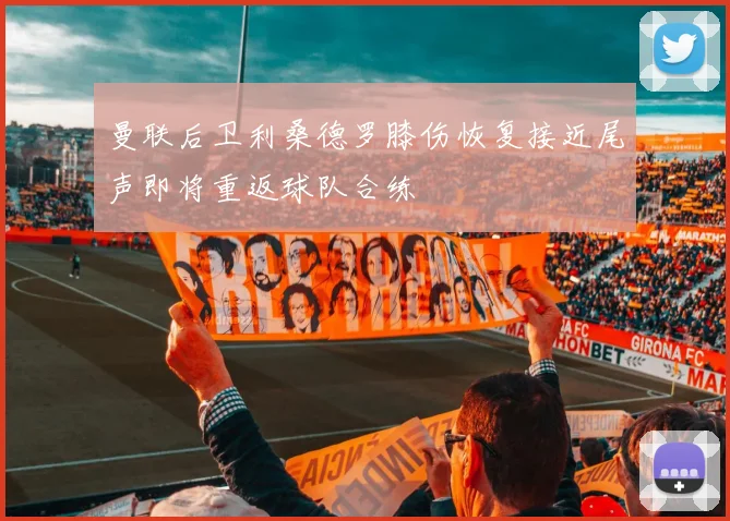曼联后卫利桑德罗膝伤恢复接近尾声即将重返球队合练