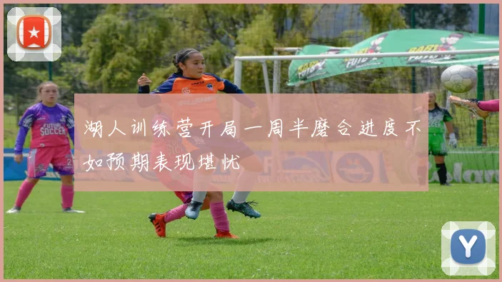 湖人训练营开局一周半磨合进度不如预期表现堪忧