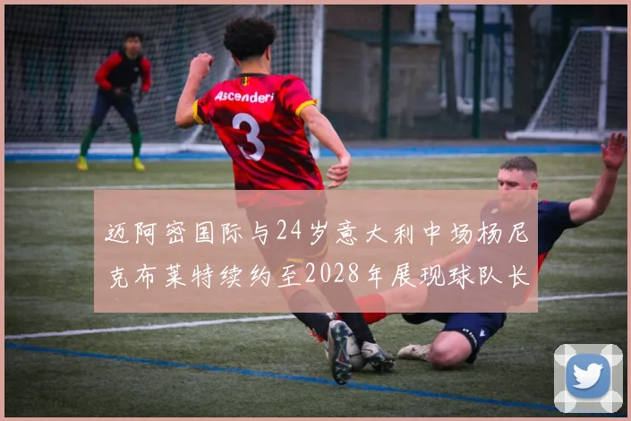 迈阿密国际与24岁意大利中场杨尼克布莱特续约至2028年展现球队长远规划