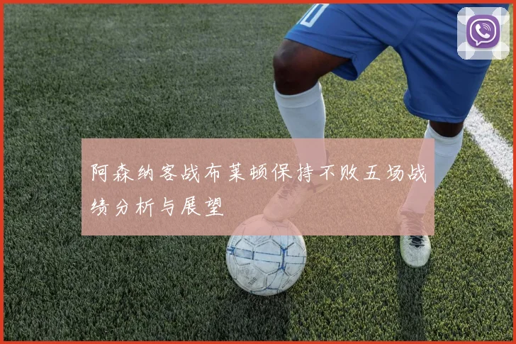 阿森纳客战布莱顿保持不败五场战绩分析与展望