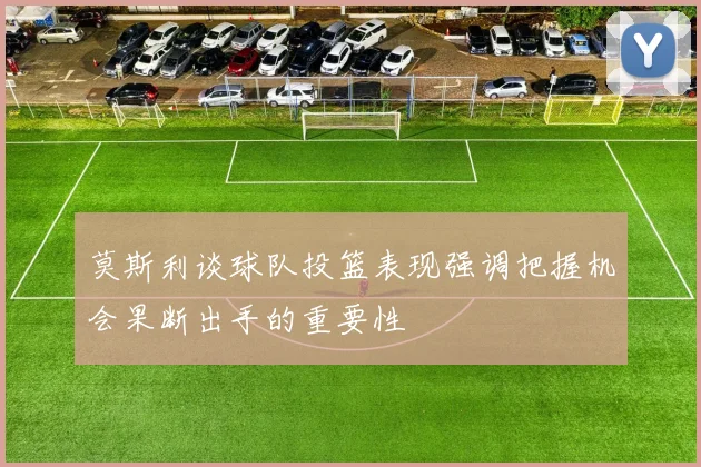 莫斯利谈球队投篮表现强调把握机会果断出手的重要性