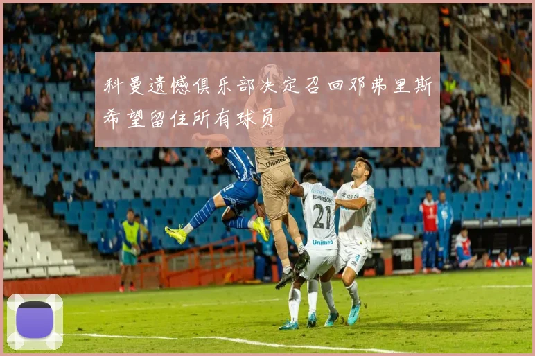科曼遗憾俱乐部决定召回邓弗里斯希望留住所有球员