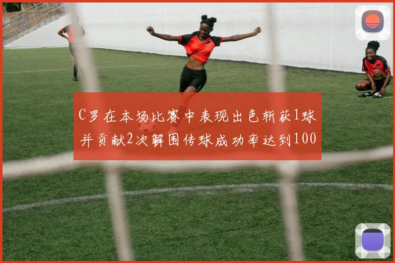 C罗在本场比赛中表现出色斩获1球并贡献2次解围传球成功率达到100