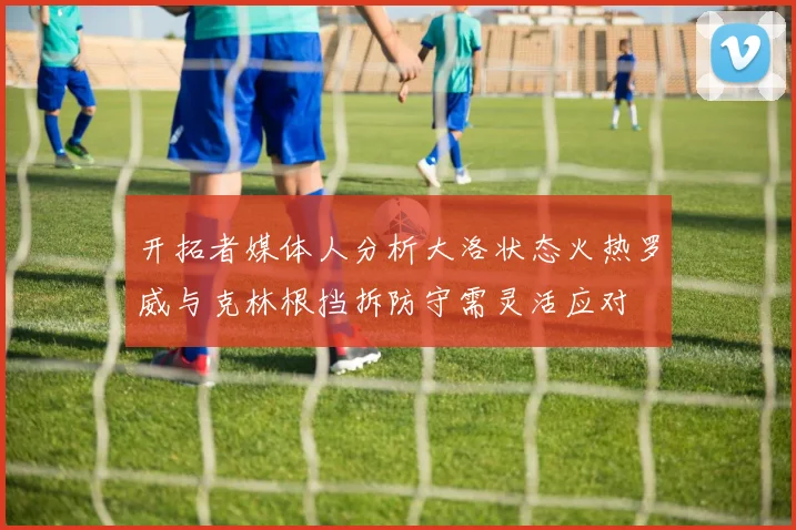 开拓者媒体人分析大洛状态火热罗威与克林根挡拆防守需灵活应对