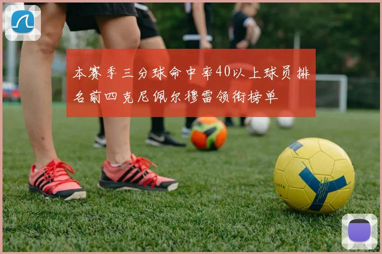 本赛季三分球命中率40以上球员排名前四克尼佩尔穆雷领衔榜单