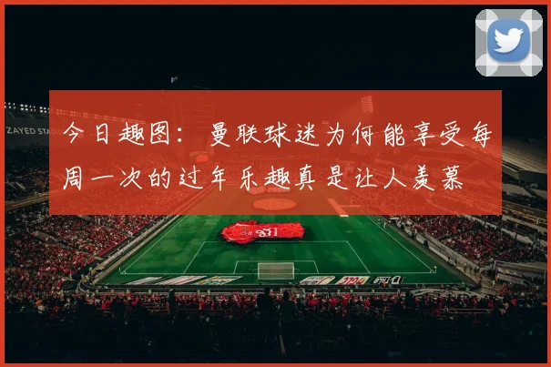 今日趣图：曼联球迷为何能享受每周一次的过年乐趣真是让人羡慕