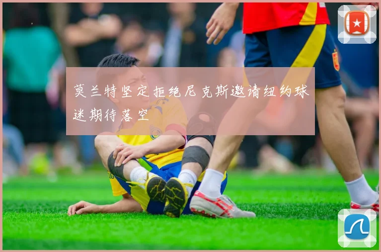 莫兰特坚定拒绝尼克斯邀请纽约球迷期待落空