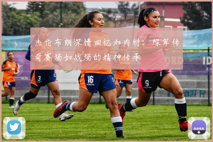 杰伦布朗深情回忆加内特：绿军传奇赛场如战场的精神传承