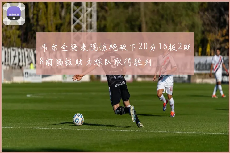 韦尔全场表现惊艳砍下20分16板2断8前场板助力球队取得胜利