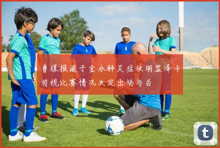 鲁媒报道于金永肺炎症状明显泽卡将视比赛情况决定出场与否