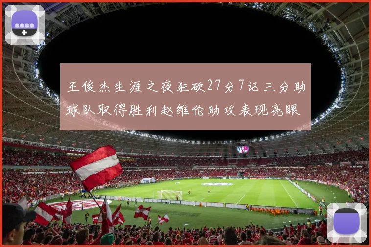 王俊杰生涯之夜狂砍27分7记三分助球队取得胜利赵维伦助攻表现亮眼