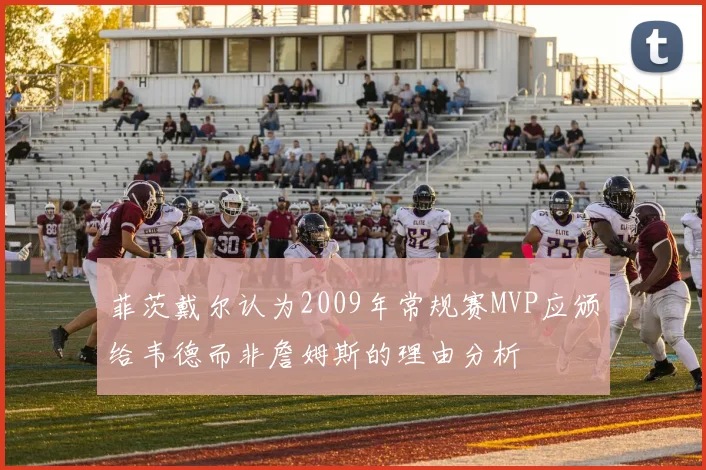 菲茨戴尔认为2009年常规赛MVP应颁给韦德而非詹姆斯的理由分析