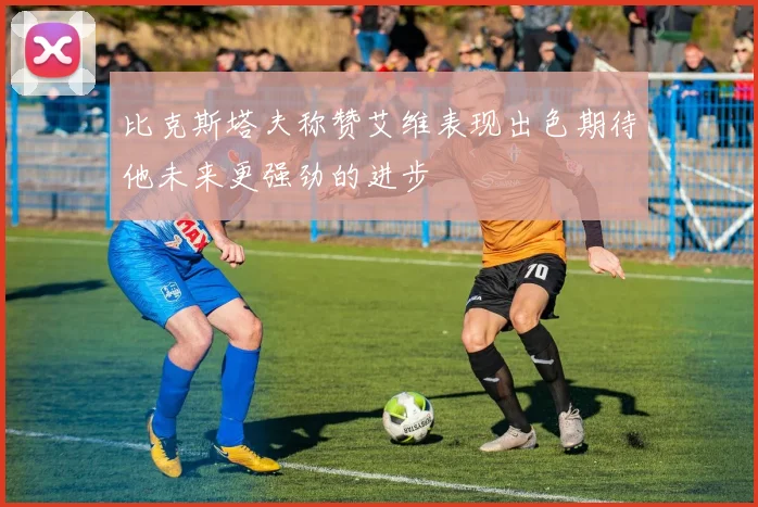 比克斯塔夫称赞艾维表现出色期待他未来更强劲的进步
