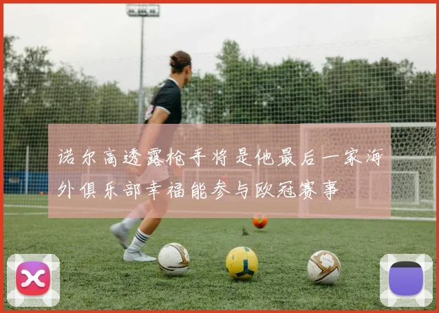 诺尔高透露枪手将是他最后一家海外俱乐部幸福能参与欧冠赛事