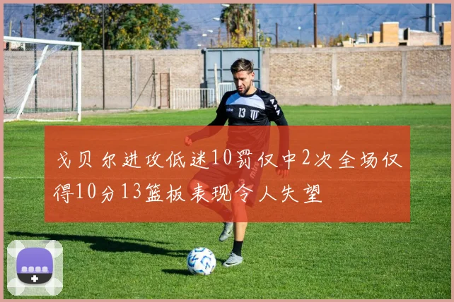 戈贝尔进攻低迷10罚仅中2次全场仅得10分13篮板表现令人失望