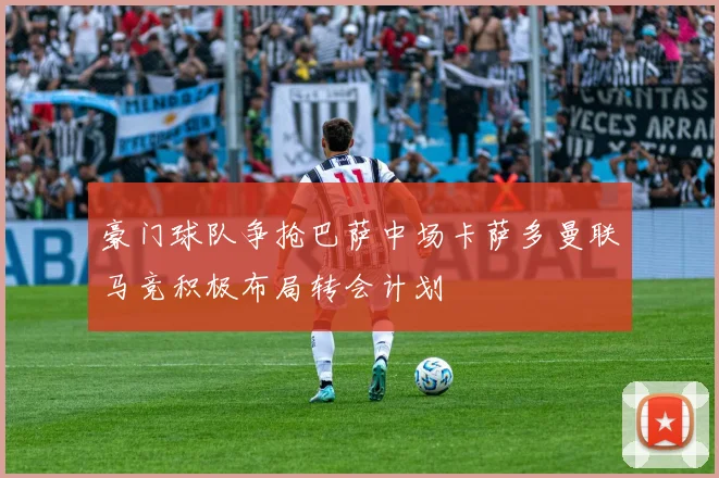 豪门球队争抢巴萨中场卡萨多曼联马竞积极布局转会计划