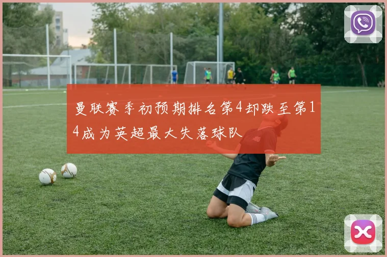 曼联赛季初预期排名第4却跌至第14成为英超最大失落球队