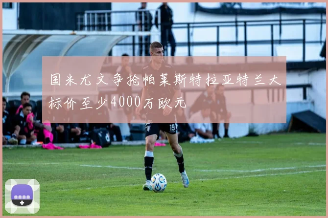 国米尤文争抢帕莱斯特拉亚特兰大标价至少4000万欧元