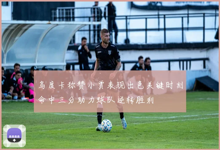 乌度卡称赞小贾表现出色关键时刻命中三分助力球队逆转胜利