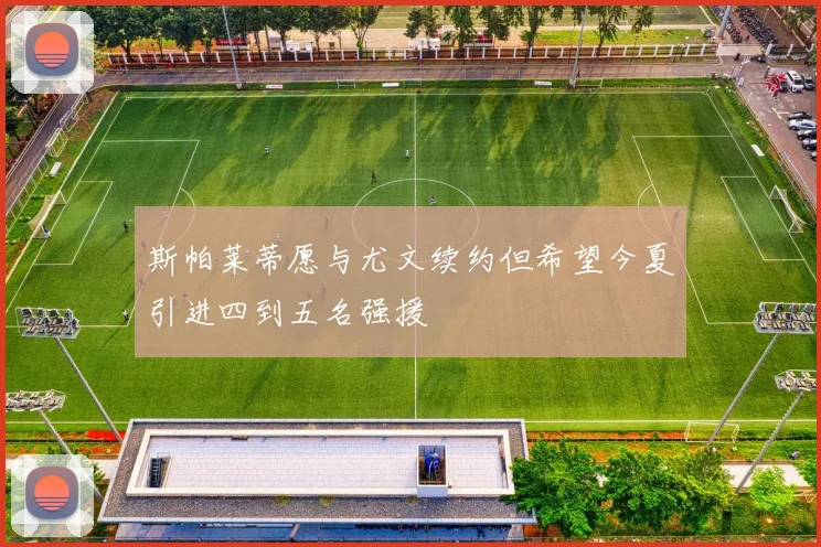 斯帕莱蒂愿与尤文续约但希望今夏引进四到五名强援