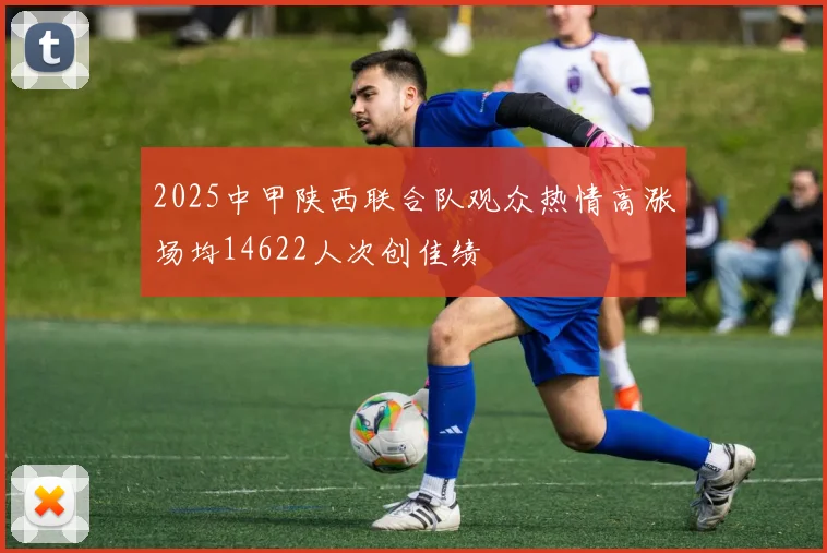 2025中甲陕西联合队观众热情高涨场均14622人次创佳绩