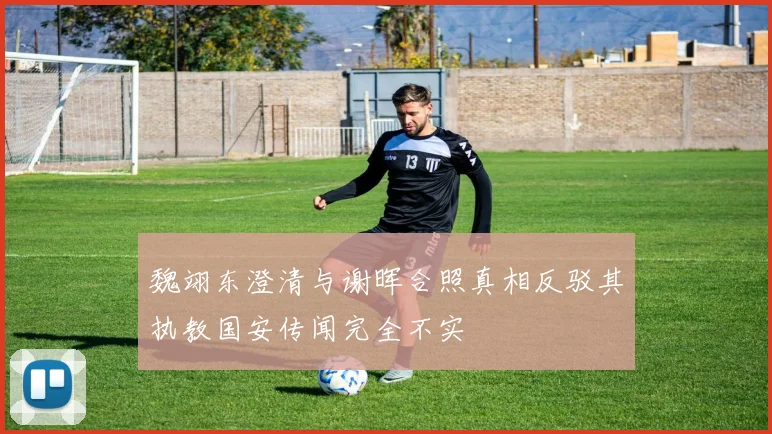 魏翊东澄清与谢晖合照真相反驳其执教国安传闻完全不实