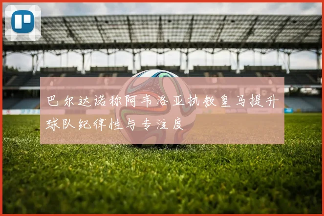 巴尔达诺称阿韦洛亚执教皇马提升球队纪律性与专注度