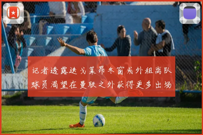 记者透露迭戈莱昂冬窗或外租离队球员渴望在曼联之外获得更多出场机会