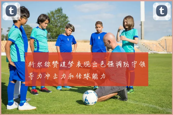 科尔称赞追梦表现出色强调防守领导力冲击力和传球能力