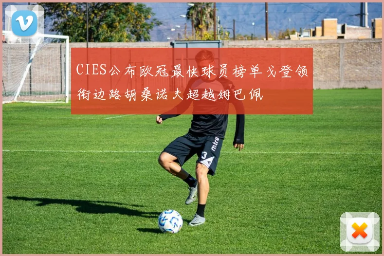 CIES公布欧冠最快球员榜单戈登领衔边路胡桑诺夫超越姆巴佩