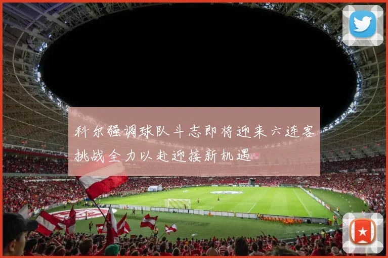科尔强调球队斗志即将迎来六连客挑战全力以赴迎接新机遇