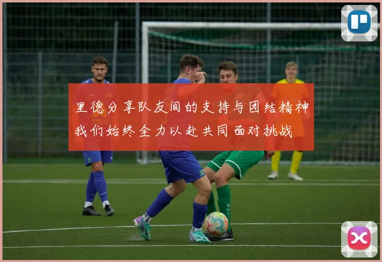 里德分享队友间的支持与团结精神我们始终全力以赴共同面对挑战