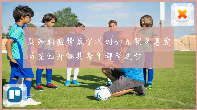 贝弗利盛赞康宁汉姆如东契奇喜爱马克西并称其每年都有进步