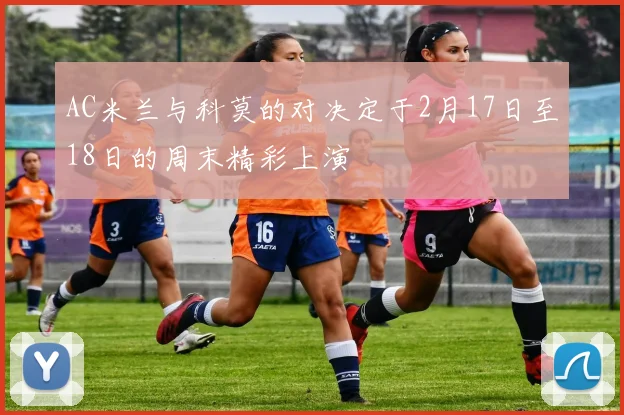 AC米兰与科莫的对决定于2月17日至18日的周末精彩上演
