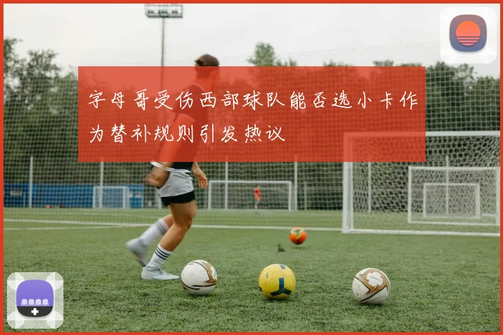 字母哥受伤西部球队能否选小卡作为替补规则引发热议