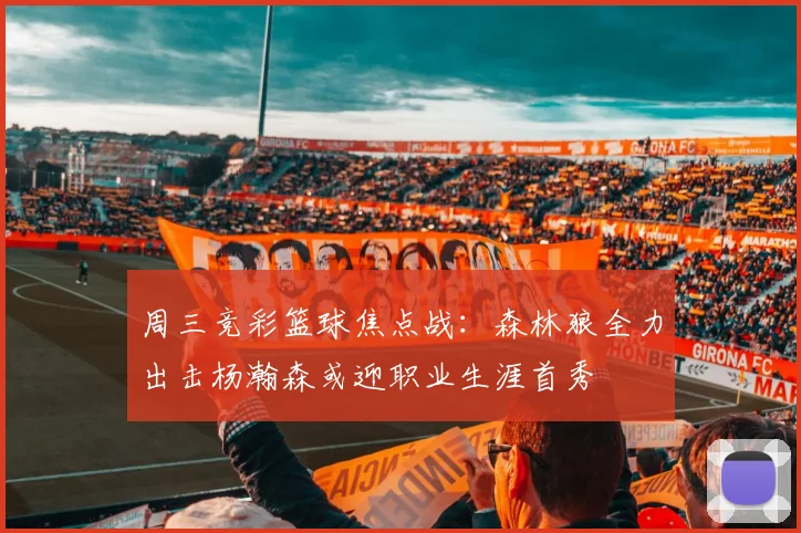 周三竞彩篮球焦点战：森林狼全力出击杨瀚森或迎职业生涯首秀