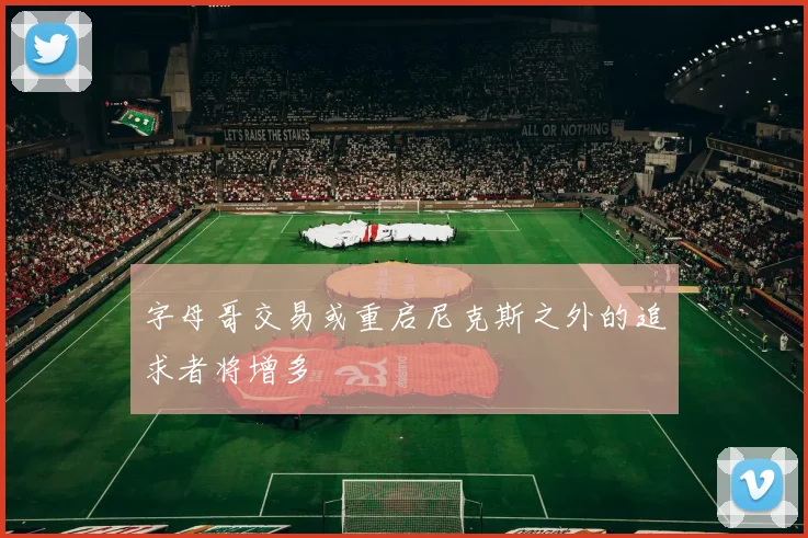 字母哥交易或重启尼克斯之外的追求者将增多