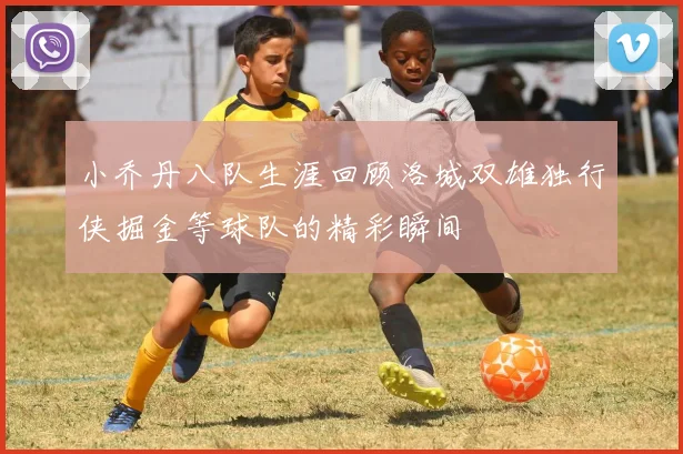 小乔丹八队生涯回顾洛城双雄独行侠掘金等球队的精彩瞬间
